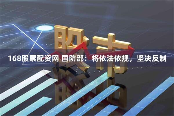 168股票配资网 国防部：将依法依规，坚决反制