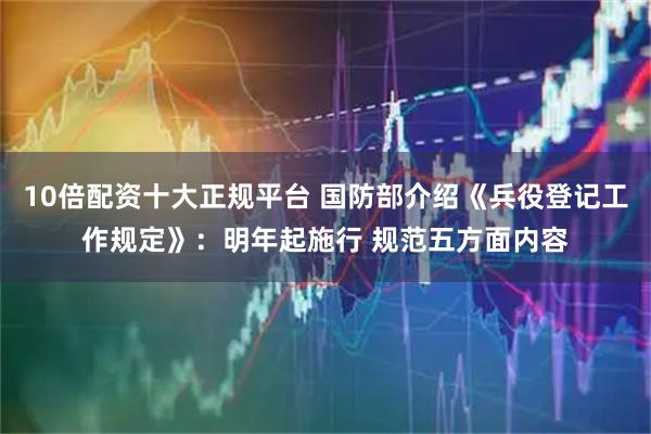 10倍配资十大正规平台 国防部介绍《兵役登记工作规定》：明年起施行 规范五方面内容