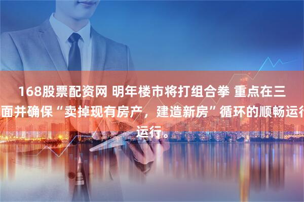 168股票配资网 明年楼市将打组合拳 重点在三方面并确保“卖掉现有房产，建造新房”循环的顺畅运行。