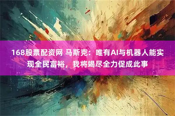 168股票配资网 马斯克：唯有AI与机器人能实现全民富裕，我将竭尽全力促成此事