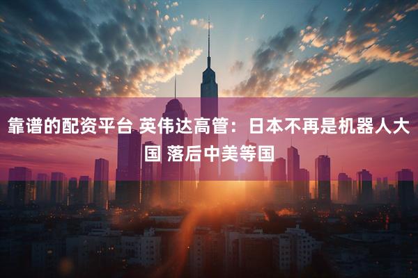 靠谱的配资平台 英伟达高管：日本不再是机器人大国 落后中美等国