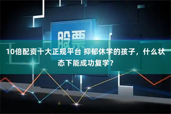 10倍配资十大正规平台 抑郁休学的孩子，什么状态下能成功复学？