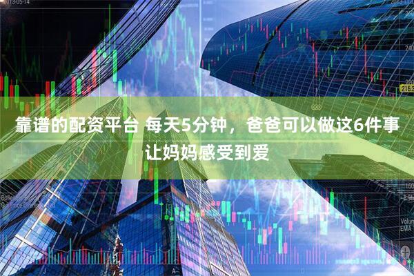 靠谱的配资平台 每天5分钟，爸爸可以做这6件事让妈妈感受到爱
