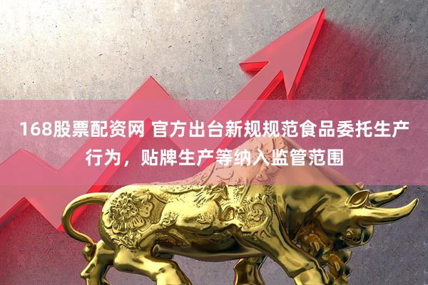 168股票配资网 官方出台新规规范食品委托生产行为，贴牌生产等纳入监管范围