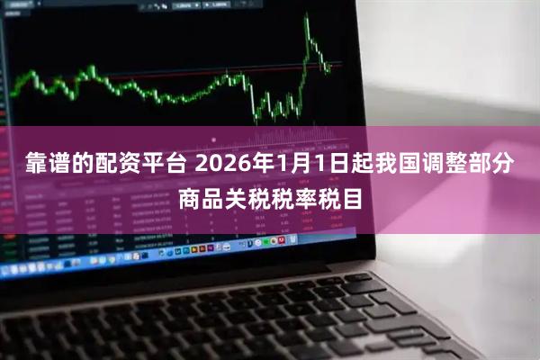 靠谱的配资平台 2026年1月1日起我国调整部分商品关税税率税目