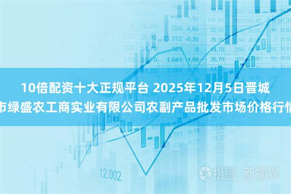 10倍配资十大正规平台 2025年12月5日晋城市绿盛农工商实业有限公司农副产品批发市场价格行情