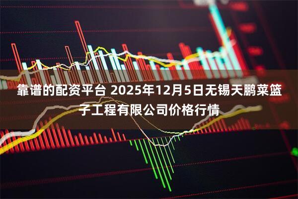 靠谱的配资平台 2025年12月5日无锡天鹏菜篮子工程有限公司价格行情