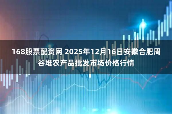 168股票配资网 2025年12月16日安徽合肥周谷堆农产品批发市场价格行情