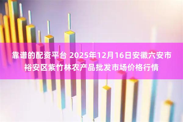 靠谱的配资平台 2025年12月16日安徽六安市裕安区紫竹林农产品批发市场价格行情