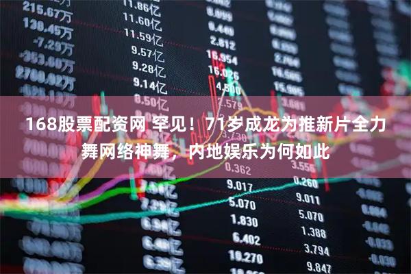 168股票配资网 罕见！71岁成龙为推新片全力舞网络神舞，内地娱乐为何如此