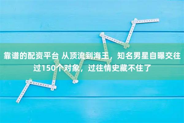 靠谱的配资平台 从顶流到海王，知名男星自曝交往过150个对象，过往情史藏不住了