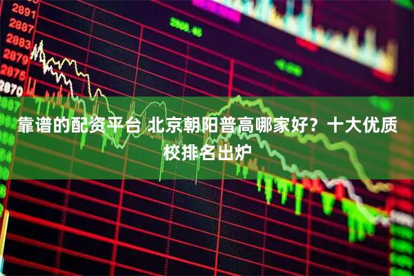靠谱的配资平台 北京朝阳普高哪家好？十大优质校排名出炉