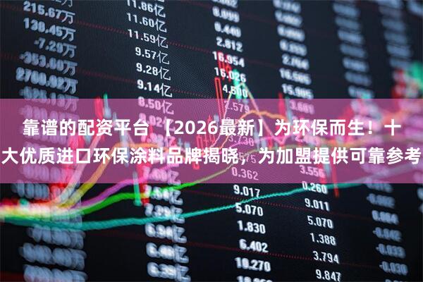 靠谱的配资平台 【2026最新】为环保而生！十大优质进口环保涂料品牌揭晓，为加盟提供可靠参考
