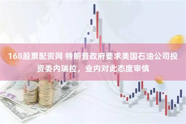 168股票配资网 特朗普政府要求美国石油公司投资委内瑞拉，业内对此态度审慎