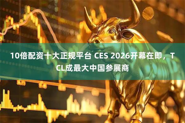10倍配资十大正规平台 CES 2026开幕在即，TCL成最大中国参展商
