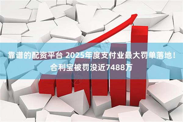 靠谱的配资平台 2025年度支付业最大罚单落地！合利宝被罚没近7488万