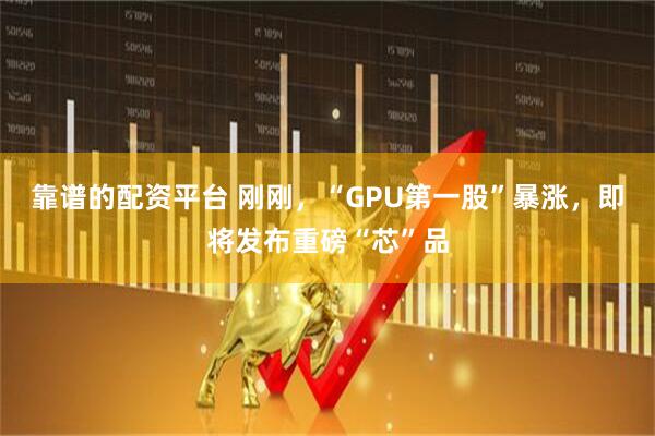 靠谱的配资平台 刚刚，“GPU第一股”暴涨，即将发布重磅“芯”品