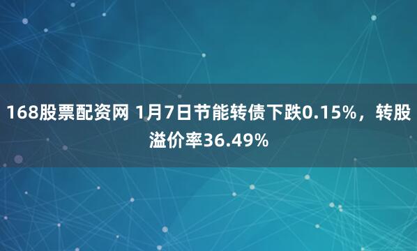 168股票配资网 1月7日节能转债下跌0.15%，转股溢价率36.49%