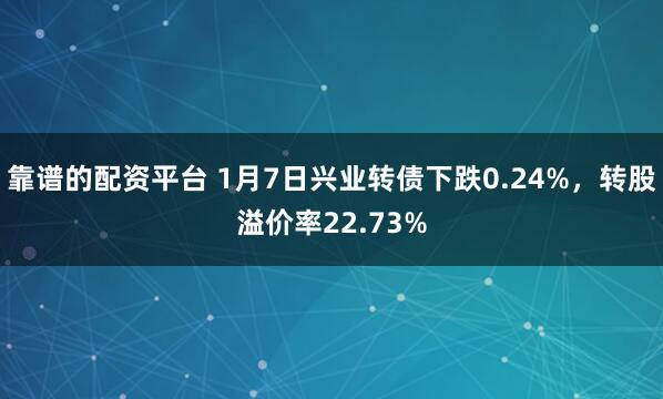 靠谱的配资平台 1月7日兴业转债下跌0.24%，转股溢价率22.73%