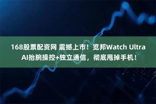 168股票配资网 震撼上市！览邦Watch Ultra AI抬腕操控+独立通信，彻底甩掉手机！