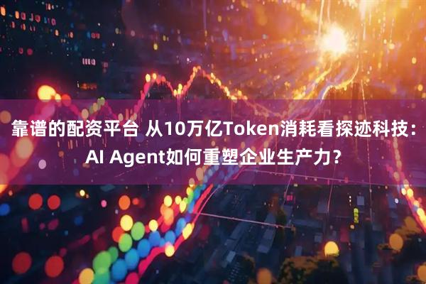 靠谱的配资平台 从10万亿Token消耗看探迹科技：AI Agent如何重塑企业生产力？