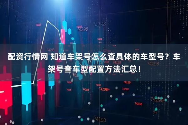配资行情网 知道车架号怎么查具体的车型号？车架号查车型配置方法汇总！