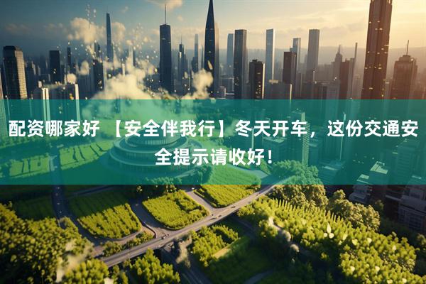 配资哪家好 【安全伴我行】冬天开车，这份交通安全提示请收好！