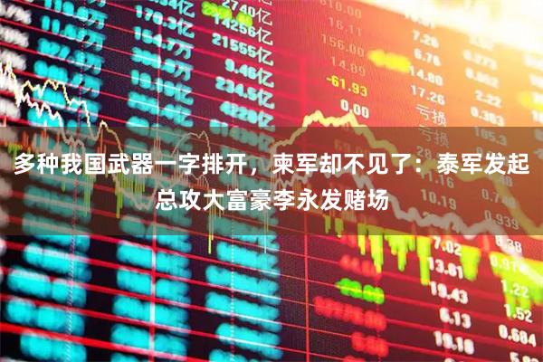 多种我国武器一字排开，柬军却不见了：泰军发起总攻大富豪李永发赌场