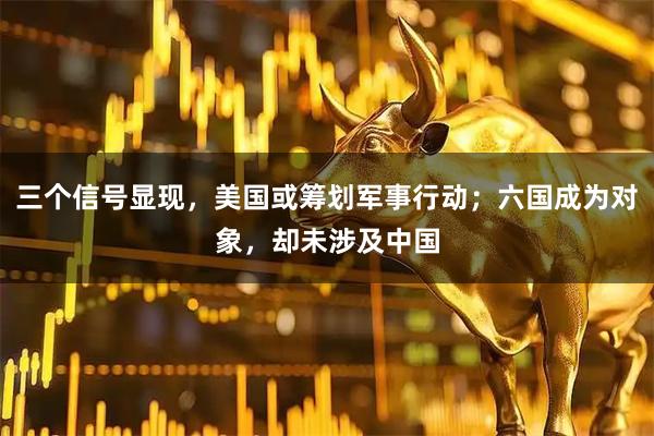 三个信号显现，美国或筹划军事行动；六国成为对象，却未涉及中国