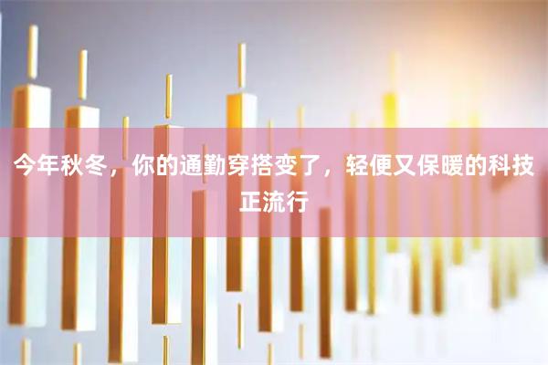 今年秋冬，你的通勤穿搭变了，轻便又保暖的科技正流行