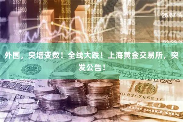外围，突增变数！全线大跌！上海黄金交易所，突发公告！