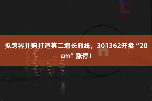 拟跨界并购打造第二增长曲线，301362开盘“20cm”涨停！