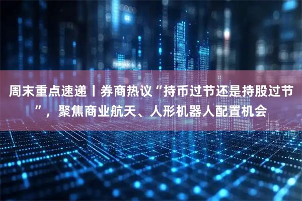 周末重点速递丨券商热议“持币过节还是持股过节”，聚焦商业航天、人形机器人配置机会