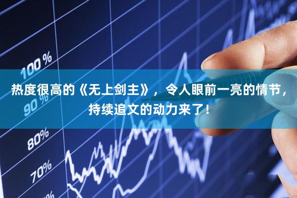热度很高的《无上剑主》，令人眼前一亮的情节，持续追文的动力来了！