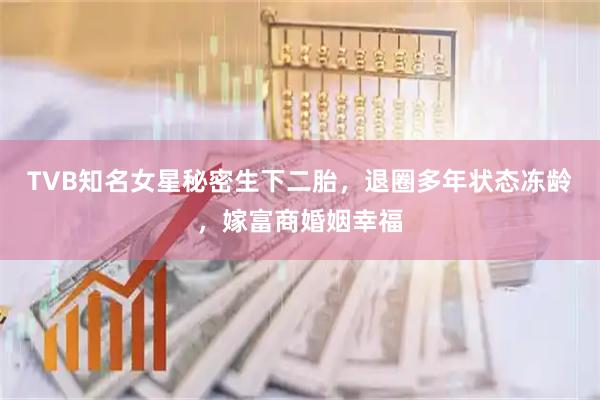 TVB知名女星秘密生下二胎，退圈多年状态冻龄，嫁富商婚姻幸福