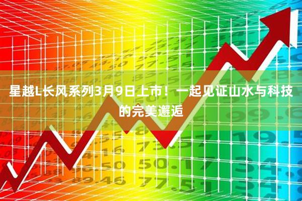 星越L长风系列3月9日上市！一起见证山水与科技的完美邂逅