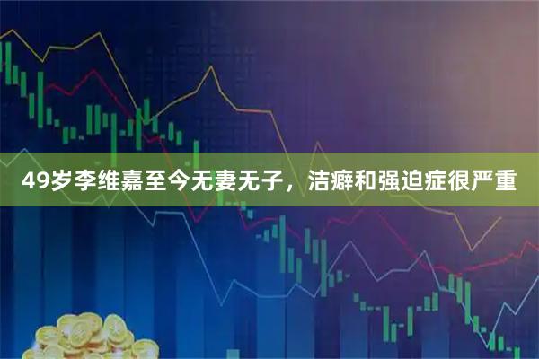 49岁李维嘉至今无妻无子，洁癖和强迫症很严重