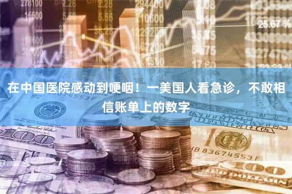 在中国医院感动到哽咽！一美国人看急诊，不敢相信账单上的数字
