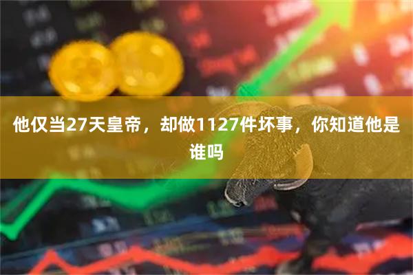 他仅当27天皇帝，却做1127件坏事，你知道他是谁吗