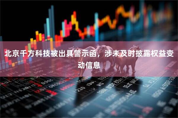 北京千方科技被出具警示函，涉未及时披露权益变动信息