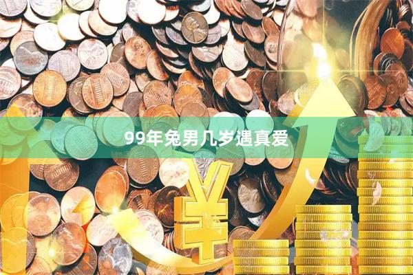 99年兔男几岁遇真爱