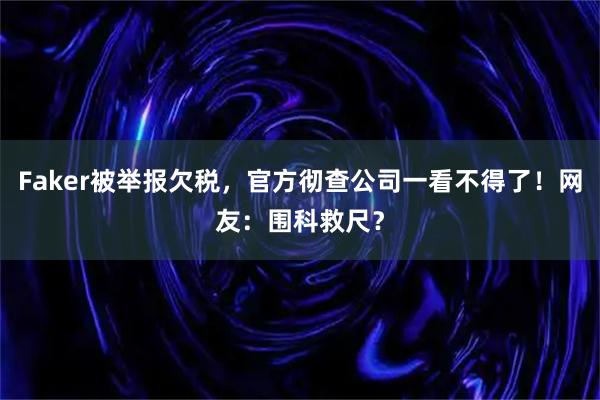 Faker被举报欠税，官方彻查公司一看不得了！网友：围科救尺？
