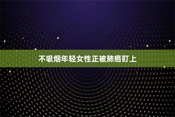 不吸烟年轻女性正被肺癌盯上