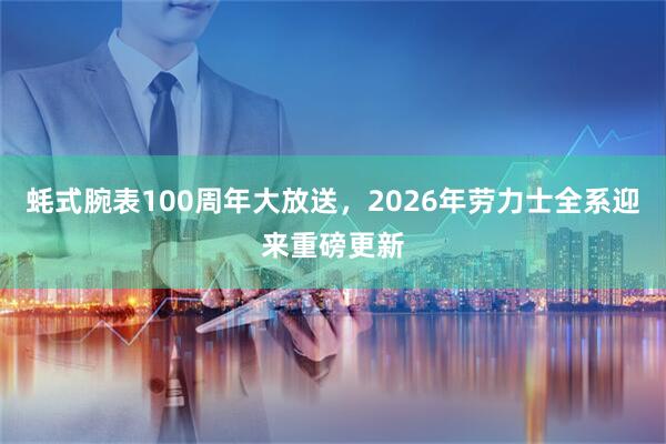蚝式腕表100周年大放送，2026年劳力士全系迎来重磅更新