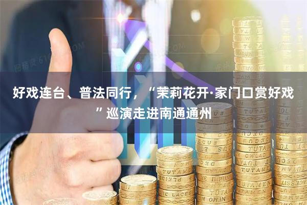 好戏连台、普法同行，“茉莉花开·家门口赏好戏”巡演走进南通通州