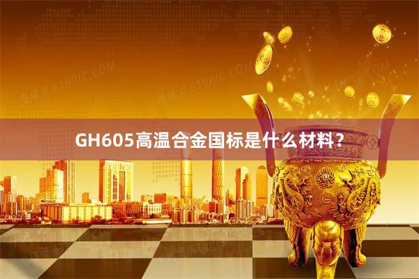 GH605高温合金国标是什么材料？