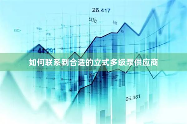 如何联系到合适的立式多级泵供应商