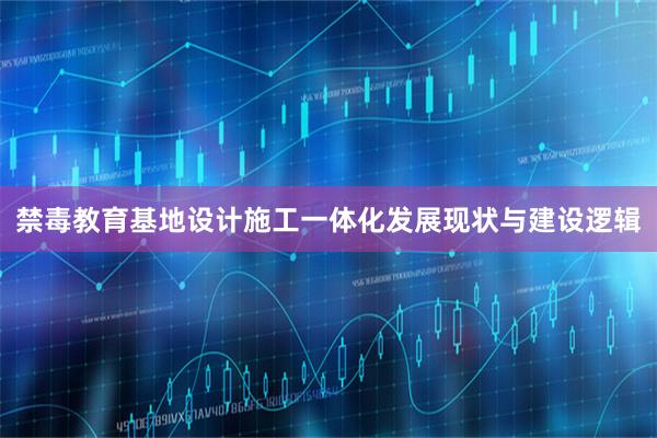 禁毒教育基地设计施工一体化发展现状与建设逻辑