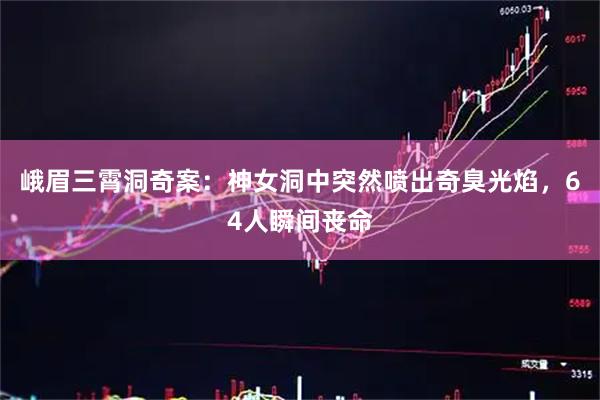 峨眉三霄洞奇案：神女洞中突然喷出奇臭光焰，64人瞬间丧命