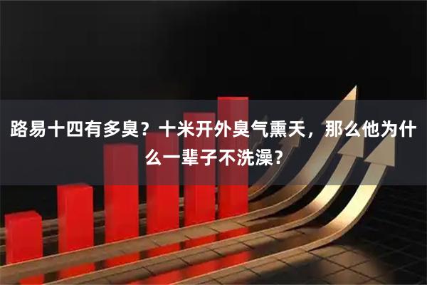 路易十四有多臭？十米开外臭气熏天，那么他为什么一辈子不洗澡？